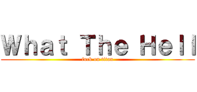 Ｗｈａｔ Ｔｈｅ Ｈｅｌｌ (fuck on titan)
