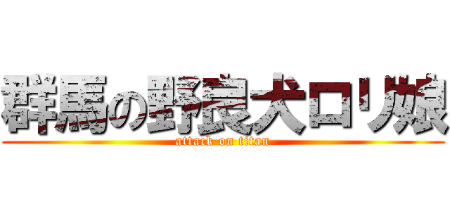 群馬の野良犬ロリ娘 (attack on titan)