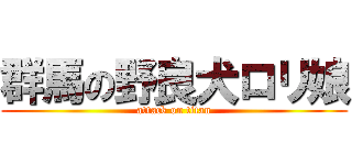 群馬の野良犬ロリ娘 (attack on titan)