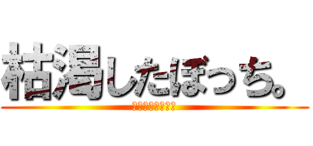 枯渇したぼっち。 (誰か友達になって)