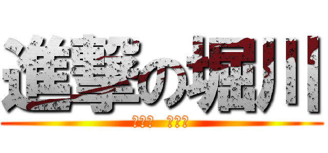 進撃の堀川 (うんこ  うんこ)