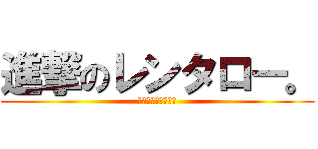 進撃のレンタロー。 (進撃のレンタロー。)