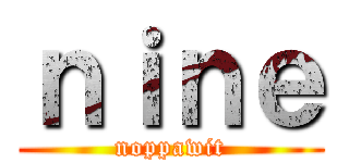 ｎｉｎｅ (noppawit)
