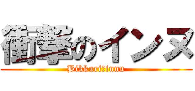 衝撃のインヌ (Bikkuri　innu)