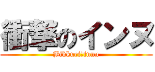 衝撃のインヌ (Bikkuri　innu)