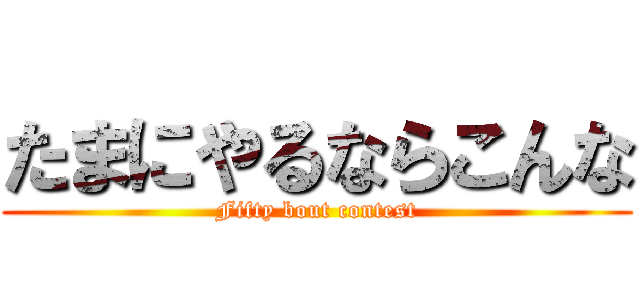 たまにやるならこんな (Fifty bout contest)