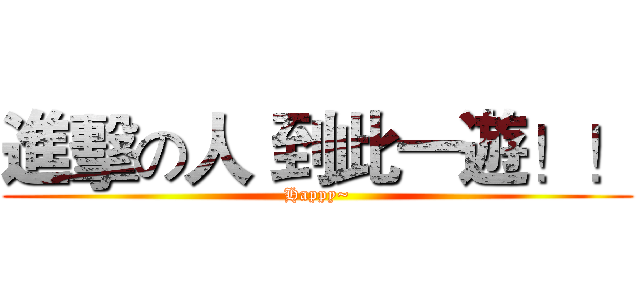進擊の人 到此一遊！！ (Happy~)