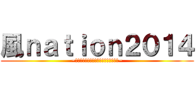 風ｎａｔｉｏｎ２０１４ (~男気ハンパねぇ不良少年パワースポット~)