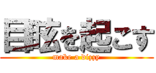 目眩を起こす (make a dizzy)