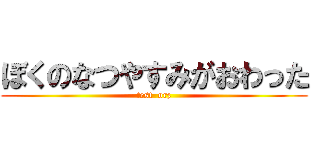 ぼくのなつやすみがおわった (test  orz)