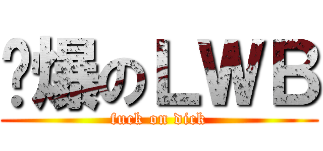 屌爆のＬＷＢ (fuck on dick)