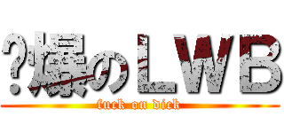 屌爆のＬＷＢ (fuck on dick)