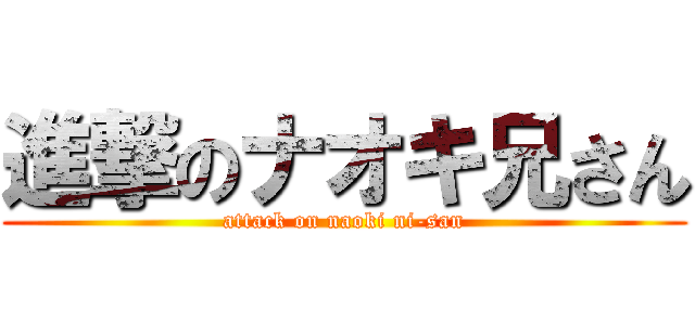 進撃のナオキ兄さん (attack on naoki ni-san)