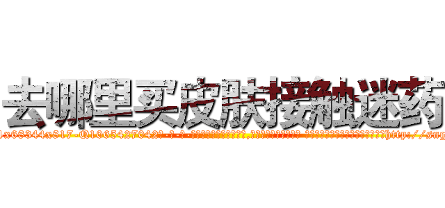 去哪里买皮肤接触迷药 (去哪里买皮肤接触迷药【电-话151x68344x817-Q1065427042元-吉-药-业】我们做的是长期生意,靠的是老客户长期支持 去哪里买皮肤接触迷药在发表了一篇http://sngk.net/JmrzK7

参考消息网我们做的是长期生意,靠的是老客户长期支持也许我们早该意识到，就连鲍勃·霍斯金斯（金球奖戏剧类电影男主角 
)