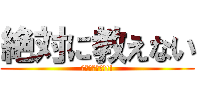 絶対に教えない (ｳﾋｮｳﾋｮ!!!)