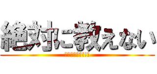 絶対に教えない (ｳﾋｮｳﾋｮ!!!)