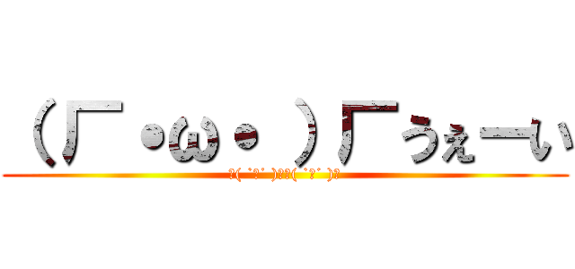 （ 厂˙ω˙ ）厂うぇーい (乁( ˙ω˙ )厂乁( ˙ω˙ )厂)