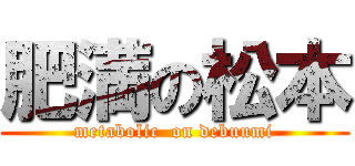 肥満の松本 (metabolic  on debuumi)