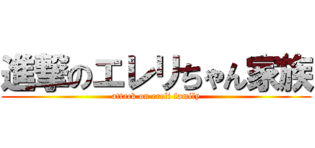 進撃のエレリちゃん家族 (attack on ereli family)