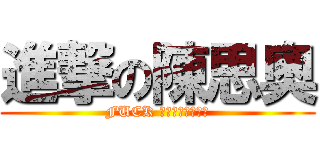 進撃の陳思奧 (FUCK 　ＭＹ　ＬＩＶＥ)