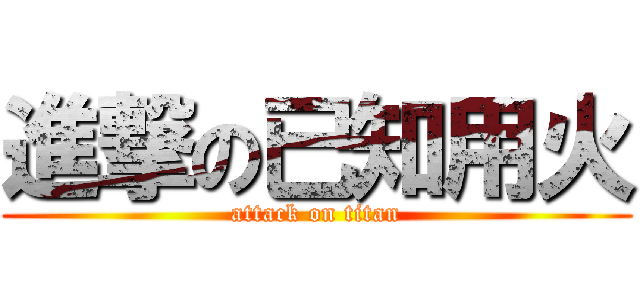 進撃の已知用火 (attack on titan)
