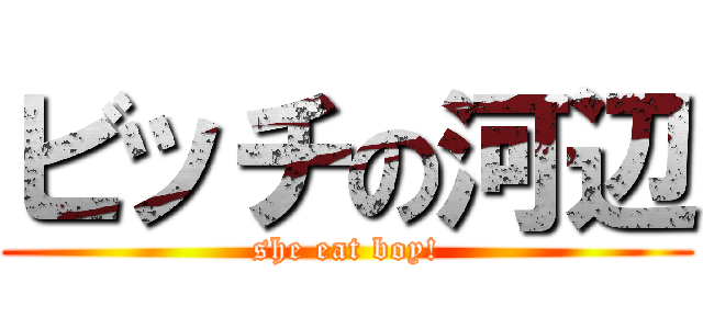 ビッチの河辺 (she eat boy!)