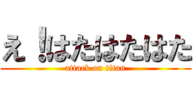 え！はたはたはた (attack on titan)