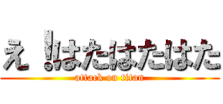 え！はたはたはた (attack on titan)