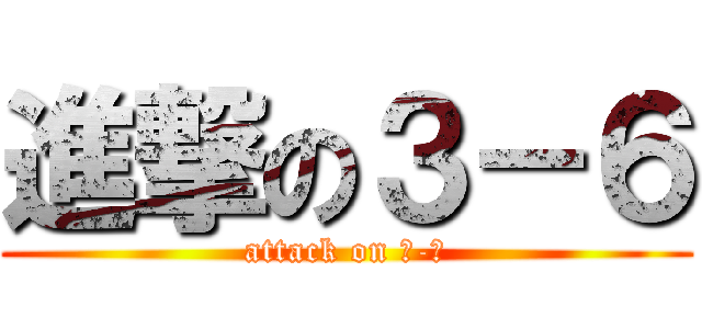 進撃の３－６ (attack on ３-６)