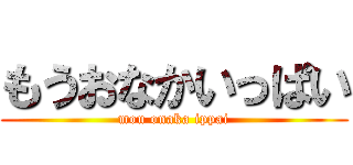 もうおなかいっぱい (mou onaka ippai)