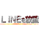 ＬＩＮＥを放置 (LINE is left)