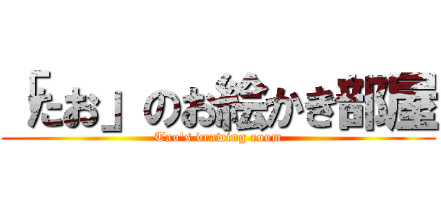 「たお」のお絵かき部屋 (Tao's drawing room)