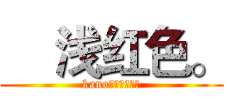     浅红色。 (kano小天使嫁我！)