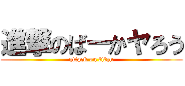 進撃のばーかヤろう (attack on titan)