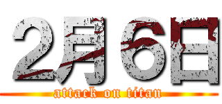 ２月６日 (attack on titan)