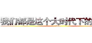 我们都是这个大时代下的可怜人 (love)