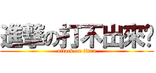 進撃の打不出來啦 (attack on titan)