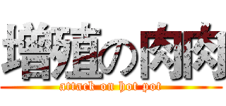 增殖の肉肉 (attack on hot pot)