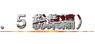 ．５（総集編）  (attack on titan)