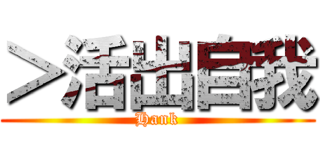 ＞活出自我 (Hank)