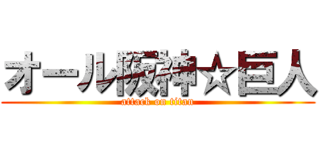 オール阪神☆巨人 (attack on titan)
