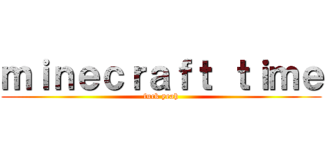 ｍｉｎｅｃｒａｆｔ ｔｉｍｅ (fuck yeah)