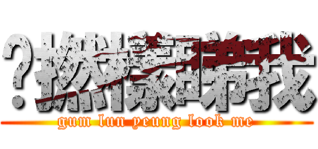 咁撚樣睇我 (gum lun yeung look me)