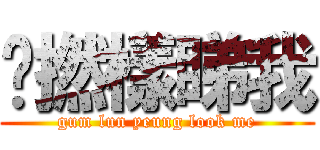 咁撚樣睇我 (gum lun yeung look me)
