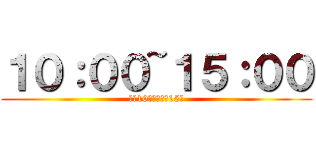 １０：００~１５：００ (午前10時から午後15時)