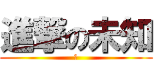 進撃の未知 (囧)