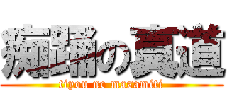 痴踊の真道 (tiyou no masamiti)