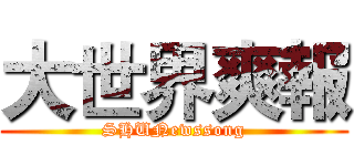 大世界爽報 (SHUNewssong)
