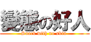 變態の好人 (Snack with no skin )
