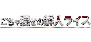 ごちゃ混ぜの鮮人ライス ()